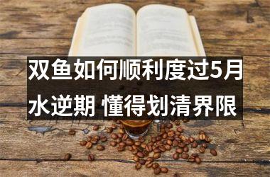 双鱼如何顺利度过5月水逆期 懂得划清界限
