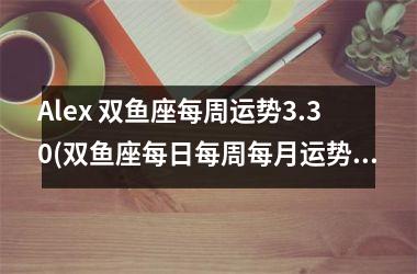 Alex 双鱼座每周运势3.30(双鱼座每日每周每月运势)