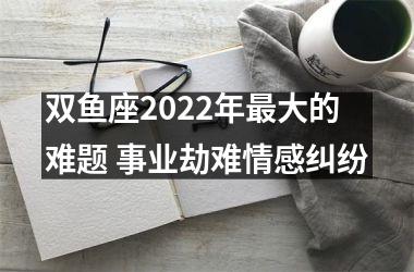 双鱼座2025年大的难题 事业劫难情感纠纷