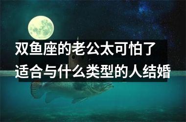 双鱼座的老公太可怕了 适合与什么类型的人结婚