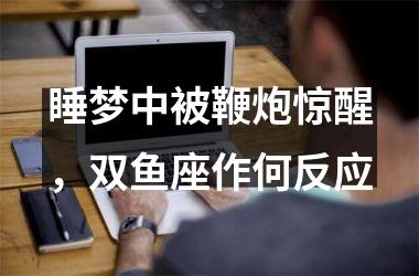 睡梦中被鞭炮惊醒，双鱼座作何反应