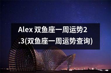 Alex 双鱼座一周运势2.3(双鱼座一周运势查询)