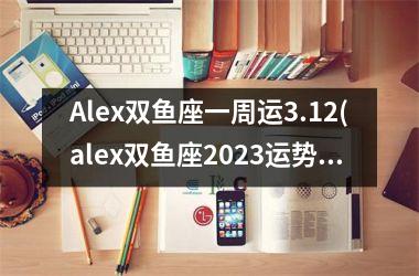 Alex双鱼座一周运3.12(alex双鱼座2025运势)