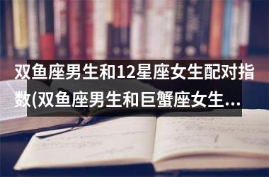 双鱼座男生和12星座女生配对指数(双鱼座男生和巨蟹座女生配对指数)