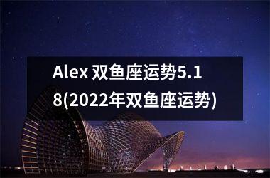 Alex 双鱼座运势5.18(2025年双鱼座运势)