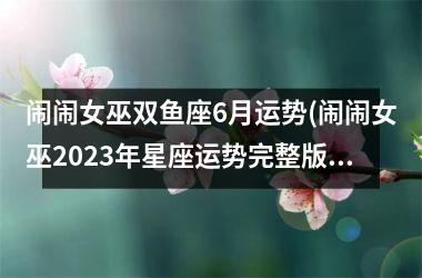 闹闹女巫双鱼座6月运势(闹闹女巫2025年星座运势完整版)