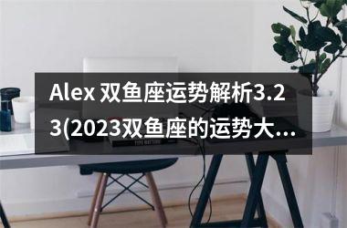 Alex 双鱼座运势解析3.23(2025双鱼座的运势大解析)