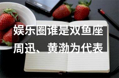 娱乐圈谁是双鱼座 周迅、黄渤为代表