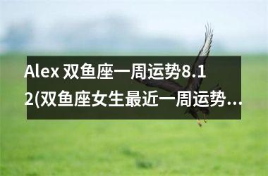 <h3>Alex 双鱼座一周运势8.12(双鱼座女生近一周运势)