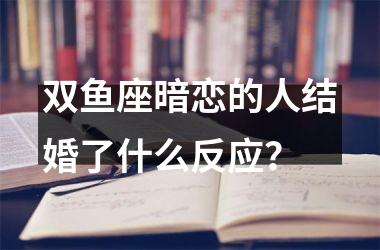 双鱼座暗恋的人结婚了什么反应？