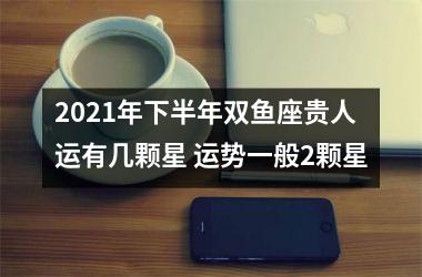 2025年下半年双鱼座贵人运有几颗星 运势一般2颗星