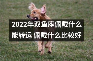 2025年双鱼座佩戴什么能转运 佩戴什么比较好