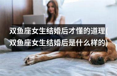 双鱼座女生结婚后才懂的道理(双鱼座女生结婚后是什么样的)