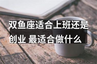 双鱼座适合上班还是创业 适合做什么