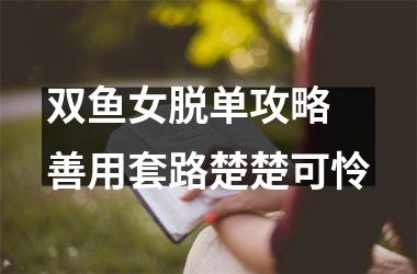 双鱼女脱单攻略 善用套路楚楚可怜