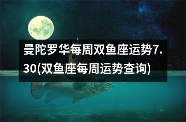 曼陀罗华每周双鱼座运势7.30(双鱼座每周运势查询)