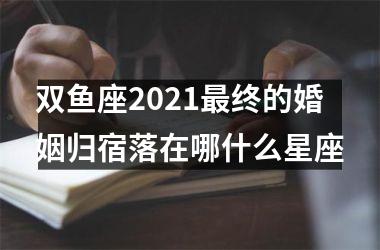 双鱼座2025终的婚姻归宿落在哪什么星座