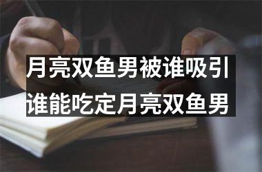 月亮双鱼男被谁吸引 谁能吃定月亮双鱼男