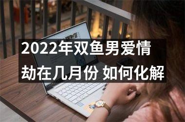 2025年双鱼男爱情劫在几月份 如何化解