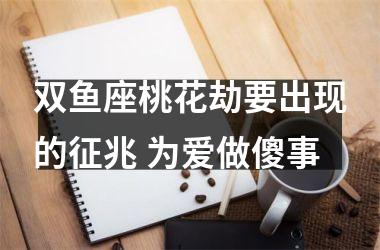 <h3>双鱼座桃花劫要出现的征兆 为爱做傻事