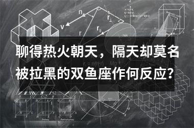 聊得热火朝天，隔天却莫名被拉黑的双鱼座作何反应？