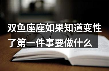 双鱼座座如果知道变性了第一件事要做什么