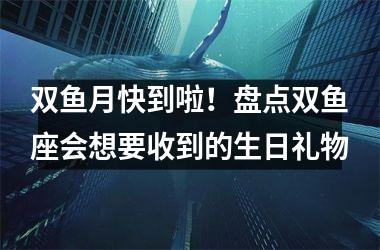 双鱼月快到啦！盘点双鱼座会想要收到的生日礼物