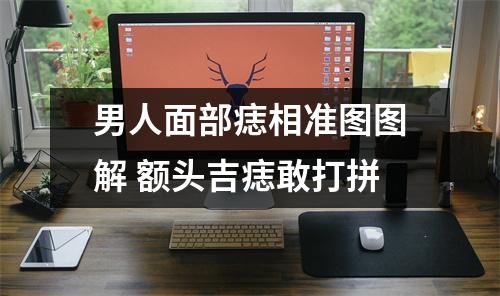 男人面部痣相准图图解额头吉痣敢打拼