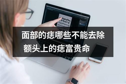 面部的痣哪些不能去除额头上的痣富贵命