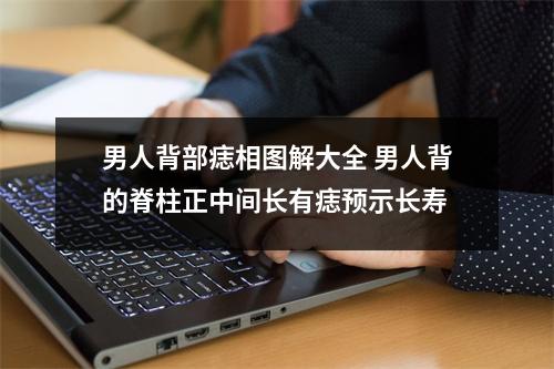 男人背部痣相图解大全男人背的脊柱正中间长有痣预示长寿