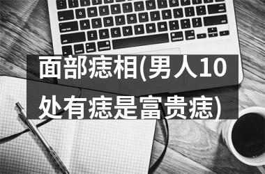 面部痣相(男人10处有痣是富贵痣)