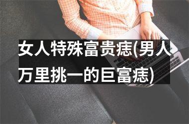 <h3>女人特殊富贵痣(男人万里挑一的巨富痣)