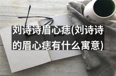 <h3>刘诗诗眉心痣(刘诗诗的眉心痣有什么寓意)