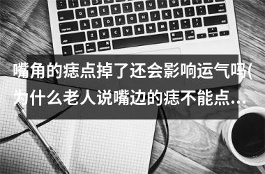 <h3>嘴角的痣点掉了还会影响运气吗(为什么老人说嘴边的痣不能点)