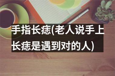 手指长痣(老人说手上长痣是遇到对的人)