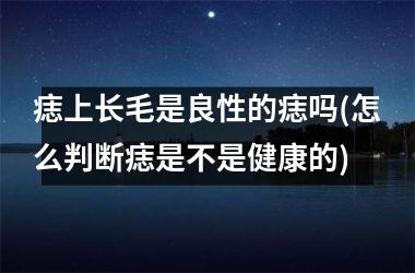 痣上长毛是良性的痣吗(怎么判断痣是不是健康的)