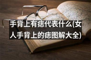 手背上有痣代表什么(女人手背上的痣图解大全)