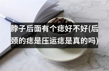 脖子后面有个痣好不好(后颈的痣是压运痣是真的吗)