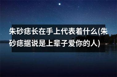 朱砂痣长在手上代表着什么(朱砂痣据说是上辈子爱你的人)