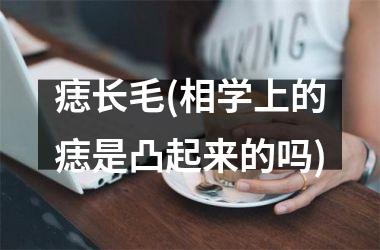 痣长毛(相学上的痣是凸起来的吗)