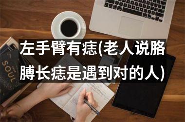 左手臂有痣(老人说胳膊长痣是遇到对的人)