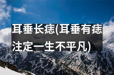 耳垂长痣(耳垂有痣注定一生不平凡)