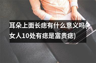 耳朵上面长痣有什么意义吗(女人10处有痣是富贵痣)