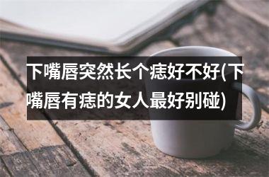 下嘴唇突然长个痣好不好(下嘴唇有痣的女人最好别碰)