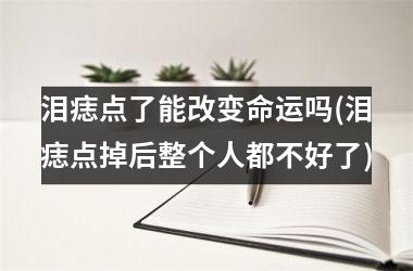 泪痣点了能改变命运吗(泪痣点掉后整个人都不好了)