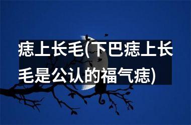 痣上长毛(下巴痣上长毛是公认的福气痣)