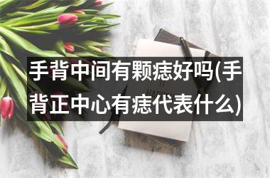 <h3>手背中间有颗痣好吗(手背正中心有痣代表什么)