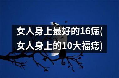 <h3>女人身上最好的16痣(女人身上的10大福痣)