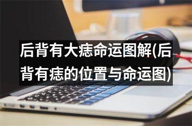 后背有大痣命运图解(后背有痣的位置与命运图)