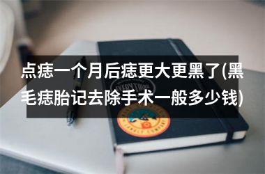 点痣一个月后痣更大更黑了(黑毛痣胎记去除手术一般多少钱)